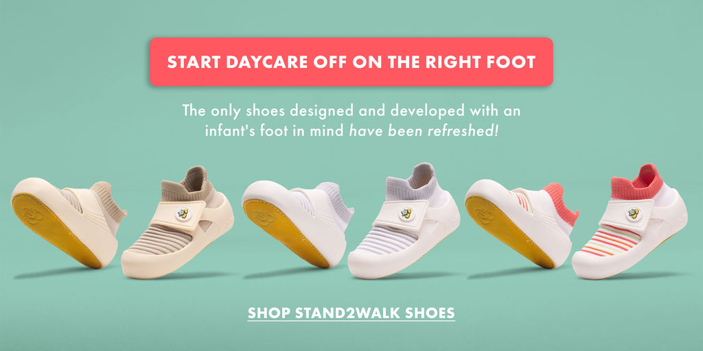 START DAYCARE OFF ON THE RIGHT FOOT. The only shoes designed and developed with an infant's foot in mind have been refreshed! SHOP STAND2WALK SHOES.